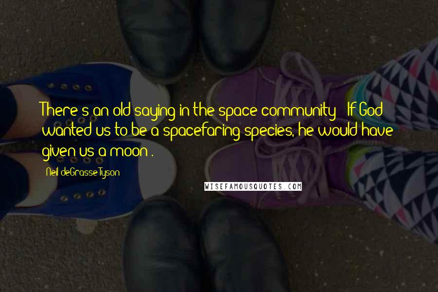 Neil DeGrasse Tyson Quotes: There's an old saying in the space community: 'If God wanted us to be a spacefaring species, he would have given us a moon'.