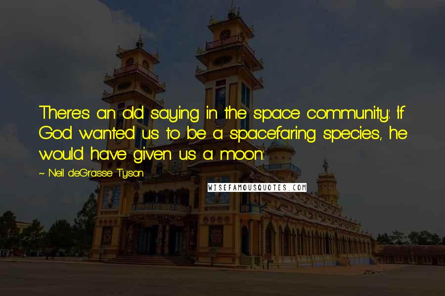 Neil DeGrasse Tyson Quotes: There's an old saying in the space community: 'If God wanted us to be a spacefaring species, he would have given us a moon'.