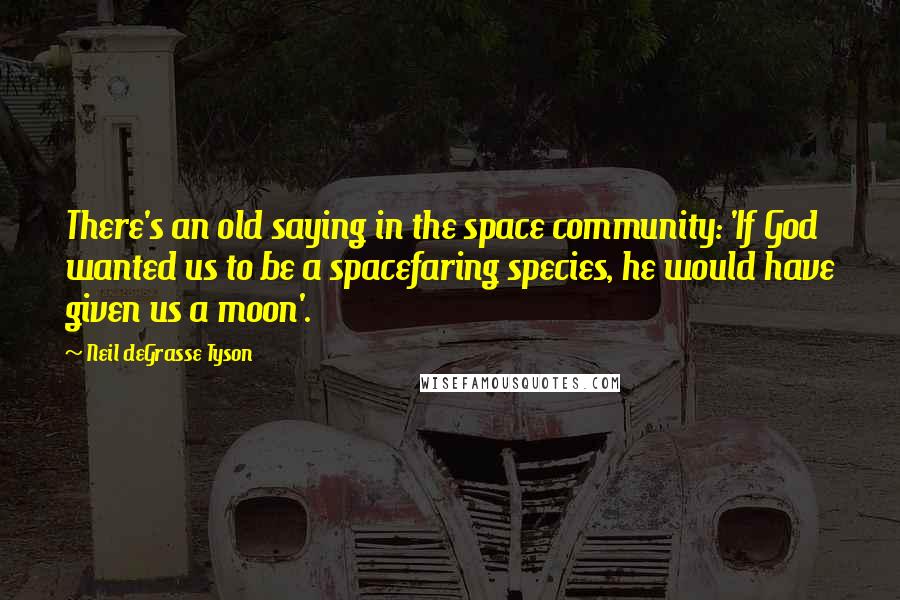 Neil DeGrasse Tyson Quotes: There's an old saying in the space community: 'If God wanted us to be a spacefaring species, he would have given us a moon'.
