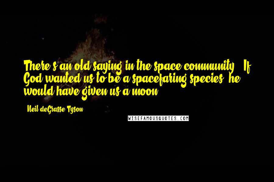 Neil DeGrasse Tyson Quotes: There's an old saying in the space community: 'If God wanted us to be a spacefaring species, he would have given us a moon'.
