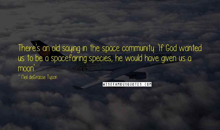 Neil DeGrasse Tyson Quotes: There's an old saying in the space community: 'If God wanted us to be a spacefaring species, he would have given us a moon'.