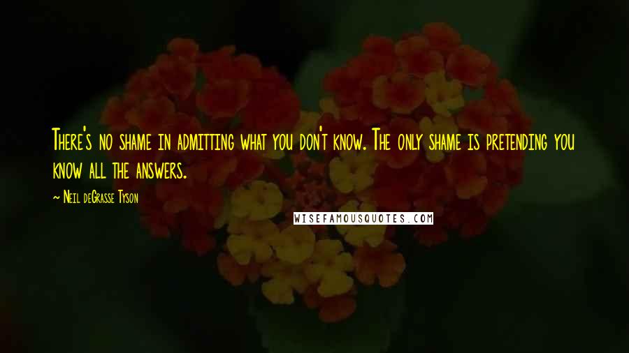 Neil DeGrasse Tyson Quotes: There's no shame in admitting what you don't know. The only shame is pretending you know all the answers.