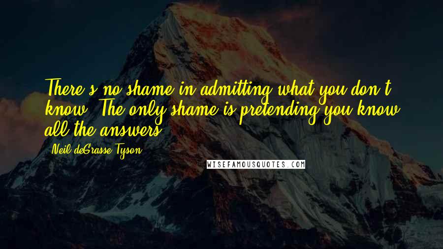 Neil DeGrasse Tyson Quotes: There's no shame in admitting what you don't know. The only shame is pretending you know all the answers.