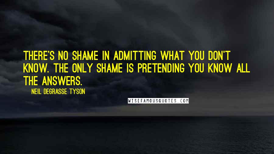 Neil DeGrasse Tyson Quotes: There's no shame in admitting what you don't know. The only shame is pretending you know all the answers.