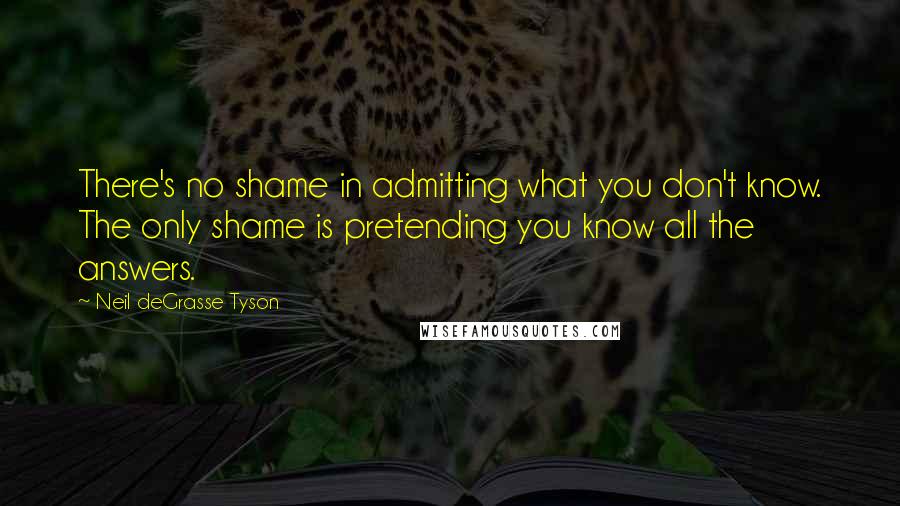 Neil DeGrasse Tyson Quotes: There's no shame in admitting what you don't know. The only shame is pretending you know all the answers.