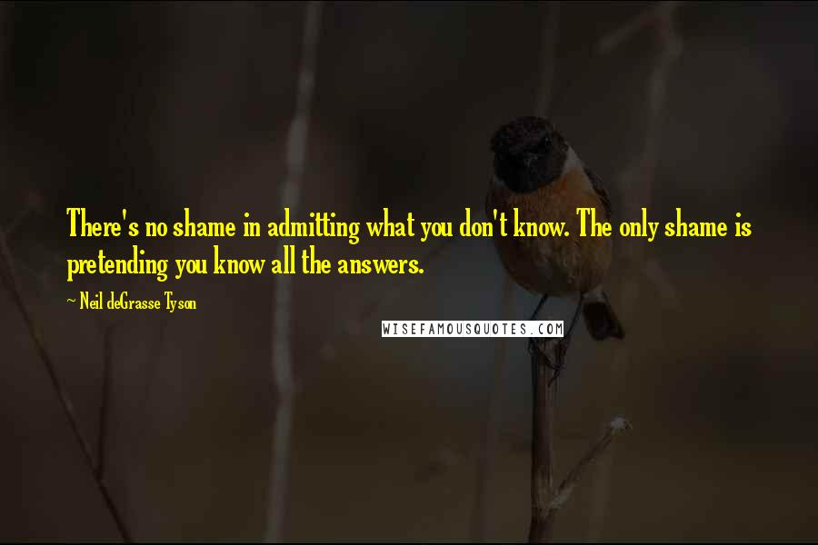 Neil DeGrasse Tyson Quotes: There's no shame in admitting what you don't know. The only shame is pretending you know all the answers.