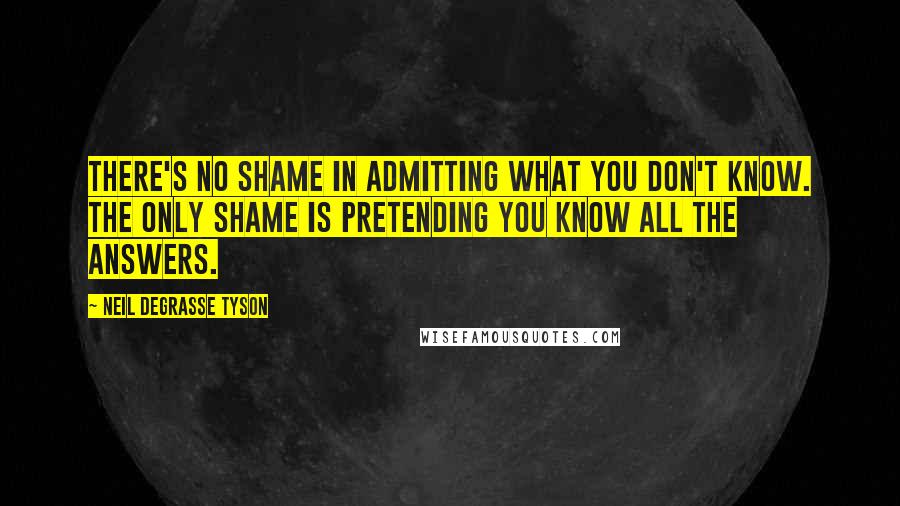 Neil DeGrasse Tyson Quotes: There's no shame in admitting what you don't know. The only shame is pretending you know all the answers.