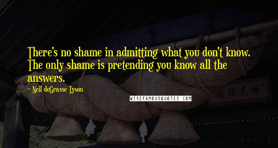 Neil DeGrasse Tyson Quotes: There's no shame in admitting what you don't know. The only shame is pretending you know all the answers.
