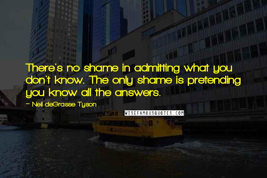 Neil DeGrasse Tyson Quotes: There's no shame in admitting what you don't know. The only shame is pretending you know all the answers.