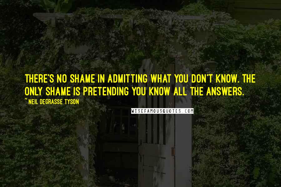 Neil DeGrasse Tyson Quotes: There's no shame in admitting what you don't know. The only shame is pretending you know all the answers.