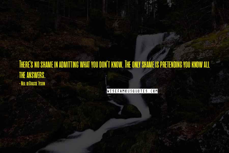 Neil DeGrasse Tyson Quotes: There's no shame in admitting what you don't know. The only shame is pretending you know all the answers.