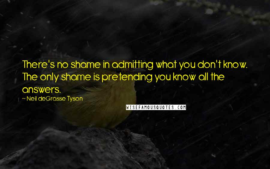 Neil DeGrasse Tyson Quotes: There's no shame in admitting what you don't know. The only shame is pretending you know all the answers.