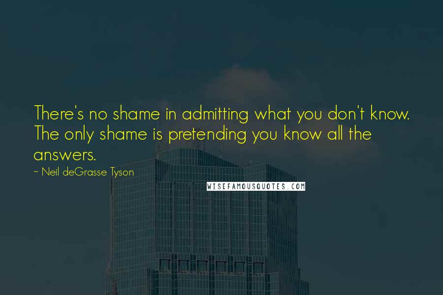 Neil DeGrasse Tyson Quotes: There's no shame in admitting what you don't know. The only shame is pretending you know all the answers.