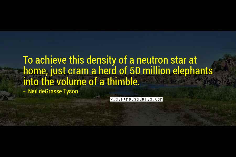 Neil DeGrasse Tyson Quotes: To achieve this density of a neutron star at home, just cram a herd of 50 million elephants into the volume of a thimble.