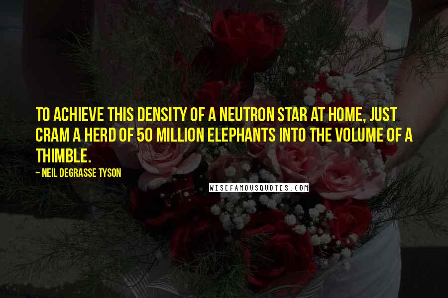 Neil DeGrasse Tyson Quotes: To achieve this density of a neutron star at home, just cram a herd of 50 million elephants into the volume of a thimble.