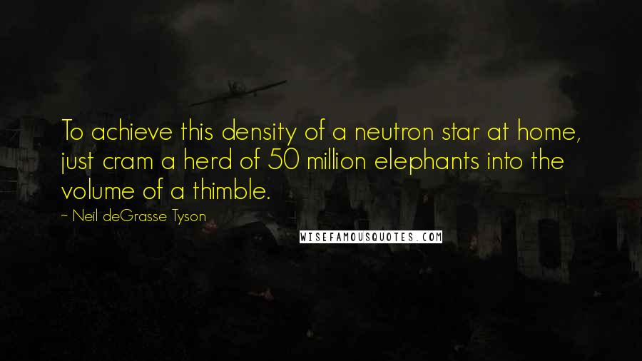 Neil DeGrasse Tyson Quotes: To achieve this density of a neutron star at home, just cram a herd of 50 million elephants into the volume of a thimble.