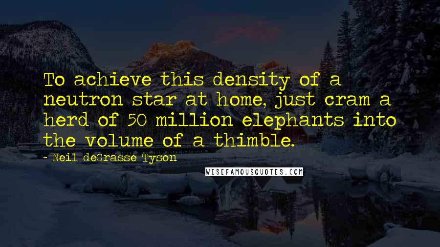 Neil DeGrasse Tyson Quotes: To achieve this density of a neutron star at home, just cram a herd of 50 million elephants into the volume of a thimble.