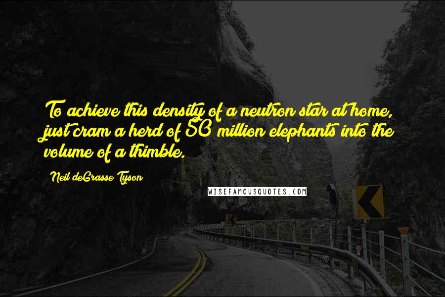 Neil DeGrasse Tyson Quotes: To achieve this density of a neutron star at home, just cram a herd of 50 million elephants into the volume of a thimble.