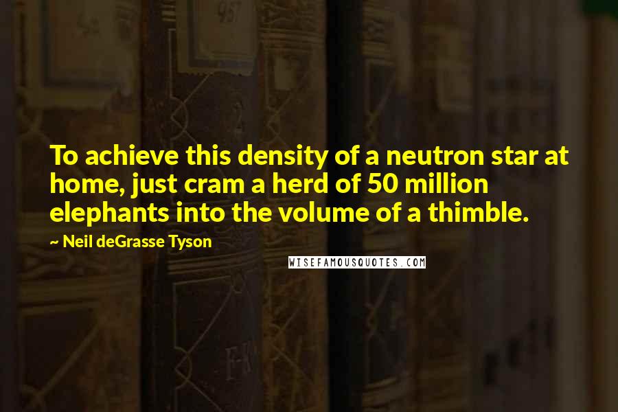 Neil DeGrasse Tyson Quotes: To achieve this density of a neutron star at home, just cram a herd of 50 million elephants into the volume of a thimble.