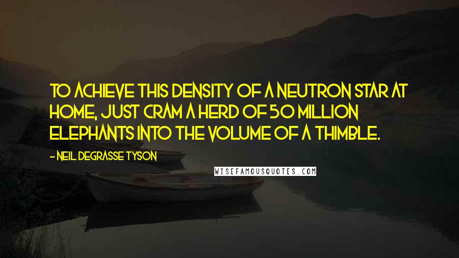 Neil DeGrasse Tyson Quotes: To achieve this density of a neutron star at home, just cram a herd of 50 million elephants into the volume of a thimble.