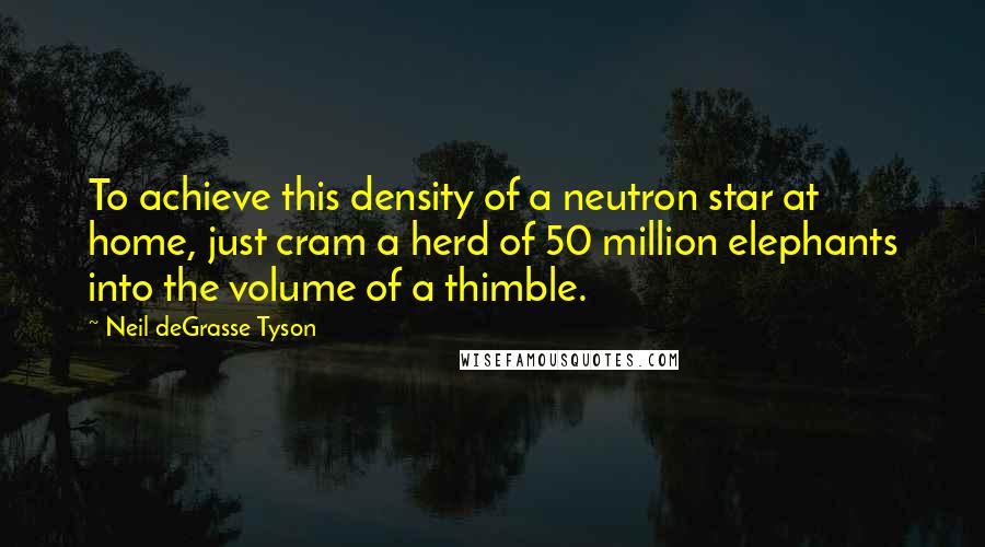 Neil DeGrasse Tyson Quotes: To achieve this density of a neutron star at home, just cram a herd of 50 million elephants into the volume of a thimble.