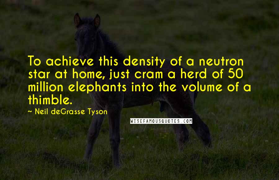 Neil DeGrasse Tyson Quotes: To achieve this density of a neutron star at home, just cram a herd of 50 million elephants into the volume of a thimble.