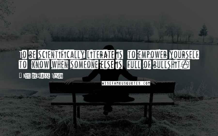 Neil DeGrasse Tyson Quotes: To be scientifically literate is to empower yourself to know when someone else is full of bullshit.
