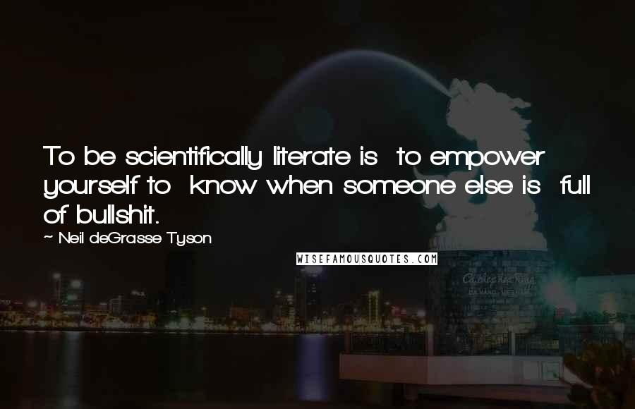 Neil DeGrasse Tyson Quotes: To be scientifically literate is to empower yourself to know when someone else is full of bullshit.
