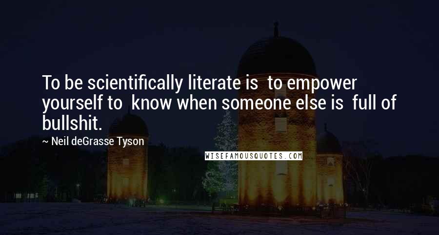 Neil DeGrasse Tyson Quotes: To be scientifically literate is to empower yourself to know when someone else is full of bullshit.