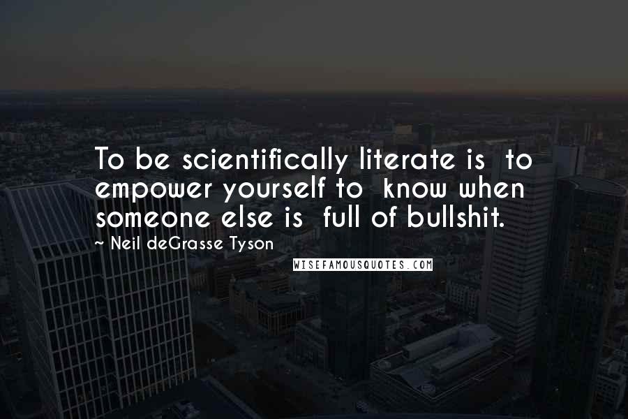 Neil DeGrasse Tyson Quotes: To be scientifically literate is to empower yourself to know when someone else is full of bullshit.