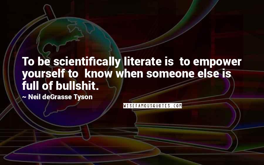 Neil DeGrasse Tyson Quotes: To be scientifically literate is to empower yourself to know when someone else is full of bullshit.