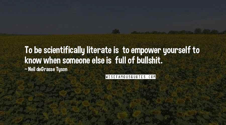 Neil DeGrasse Tyson Quotes: To be scientifically literate is to empower yourself to know when someone else is full of bullshit.