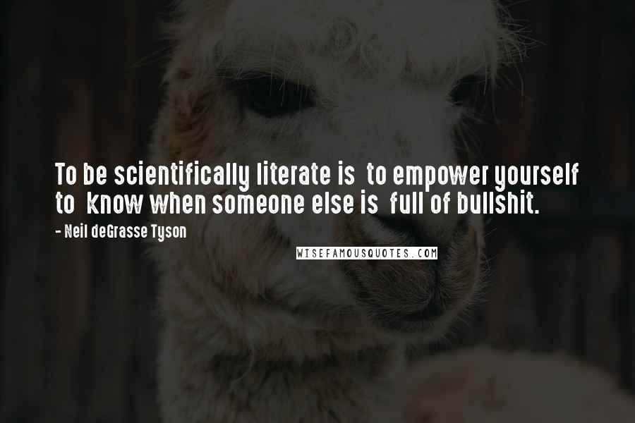 Neil DeGrasse Tyson Quotes: To be scientifically literate is to empower yourself to know when someone else is full of bullshit.