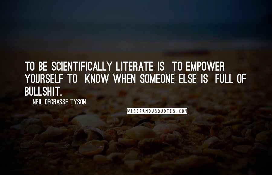 Neil DeGrasse Tyson Quotes: To be scientifically literate is to empower yourself to know when someone else is full of bullshit.