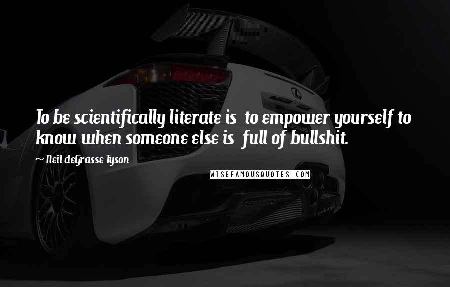 Neil DeGrasse Tyson Quotes: To be scientifically literate is to empower yourself to know when someone else is full of bullshit.