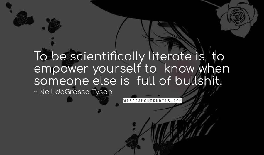 Neil DeGrasse Tyson Quotes: To be scientifically literate is to empower yourself to know when someone else is full of bullshit.