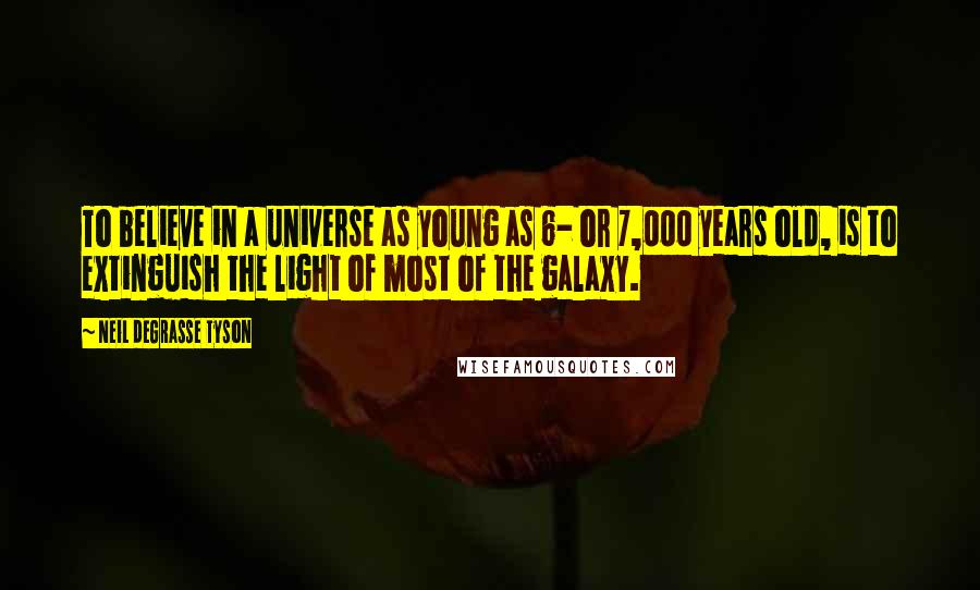 Neil DeGrasse Tyson Quotes: To believe in a universe as young as 6- or 7,000 years old, is to extinguish the light of most of the galaxy.