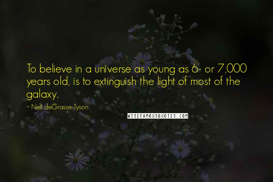 Neil DeGrasse Tyson Quotes: To believe in a universe as young as 6- or 7,000 years old, is to extinguish the light of most of the galaxy.