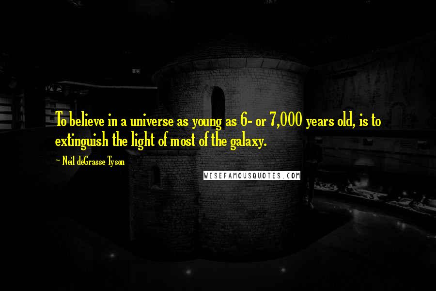 Neil DeGrasse Tyson Quotes: To believe in a universe as young as 6- or 7,000 years old, is to extinguish the light of most of the galaxy.