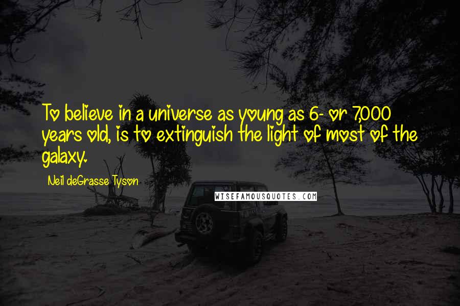 Neil DeGrasse Tyson Quotes: To believe in a universe as young as 6- or 7,000 years old, is to extinguish the light of most of the galaxy.