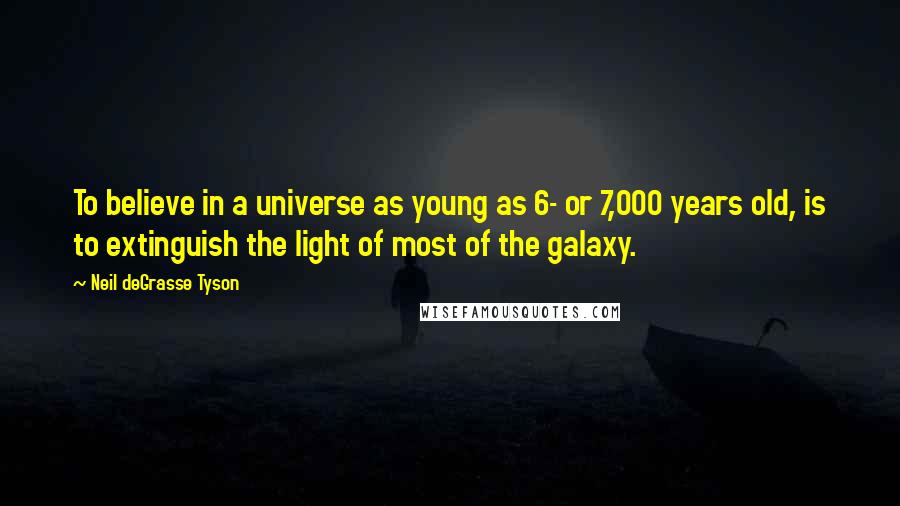 Neil DeGrasse Tyson Quotes: To believe in a universe as young as 6- or 7,000 years old, is to extinguish the light of most of the galaxy.