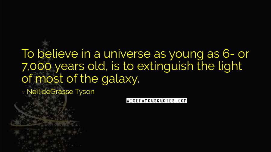 Neil DeGrasse Tyson Quotes: To believe in a universe as young as 6- or 7,000 years old, is to extinguish the light of most of the galaxy.