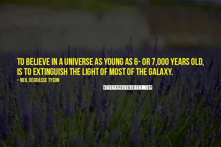 Neil DeGrasse Tyson Quotes: To believe in a universe as young as 6- or 7,000 years old, is to extinguish the light of most of the galaxy.