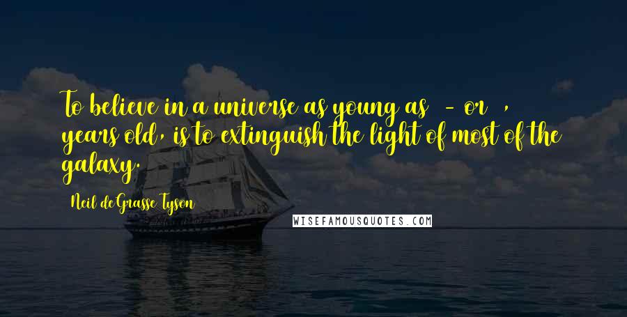 Neil DeGrasse Tyson Quotes: To believe in a universe as young as 6- or 7,000 years old, is to extinguish the light of most of the galaxy.