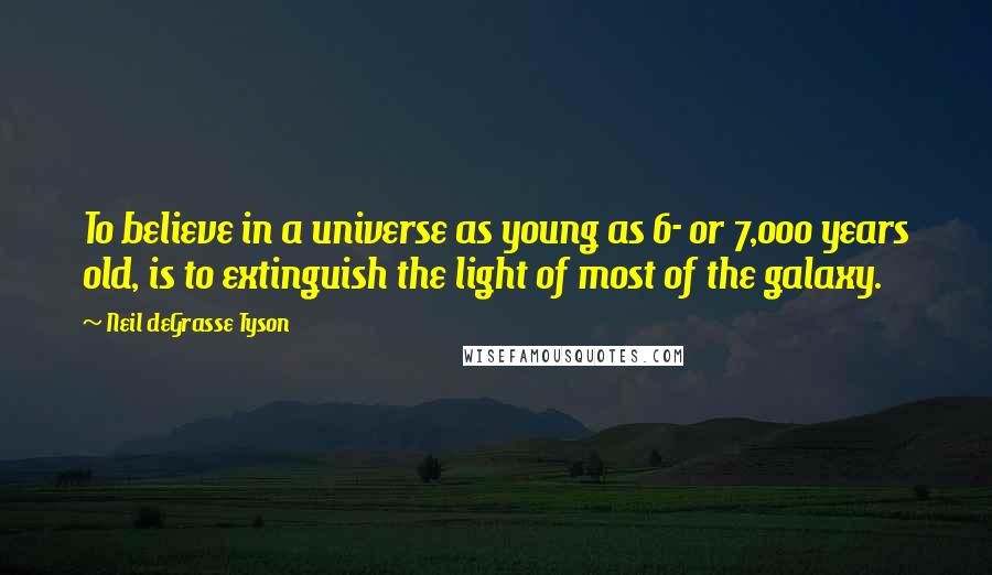 Neil DeGrasse Tyson Quotes: To believe in a universe as young as 6- or 7,000 years old, is to extinguish the light of most of the galaxy.