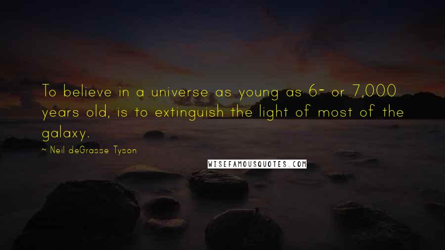 Neil DeGrasse Tyson Quotes: To believe in a universe as young as 6- or 7,000 years old, is to extinguish the light of most of the galaxy.