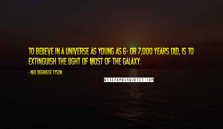 Neil DeGrasse Tyson Quotes: To believe in a universe as young as 6- or 7,000 years old, is to extinguish the light of most of the galaxy.