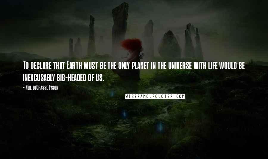 Neil DeGrasse Tyson Quotes: To declare that Earth must be the only planet in the universe with life would be inexcusably big-headed of us.