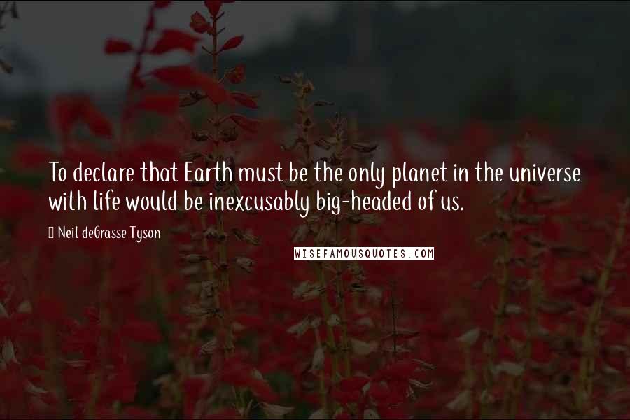 Neil DeGrasse Tyson Quotes: To declare that Earth must be the only planet in the universe with life would be inexcusably big-headed of us.