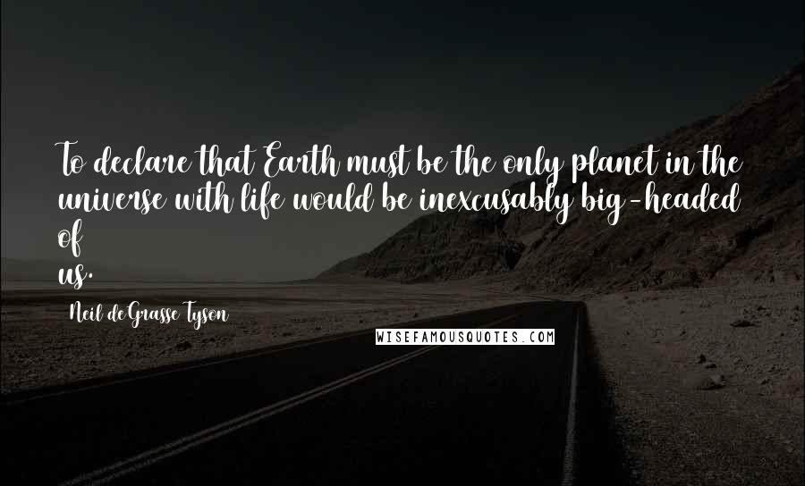 Neil DeGrasse Tyson Quotes: To declare that Earth must be the only planet in the universe with life would be inexcusably big-headed of us.